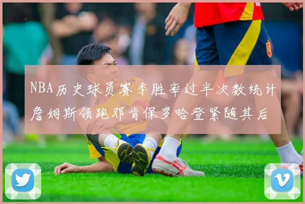 NBA历史球员赛季胜率过半次数统计詹姆斯领跑邓肯保罗哈登紧随其后