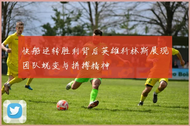 快船逆转胜利背后英雄科林斯展现团队蜕变与拼搏精神