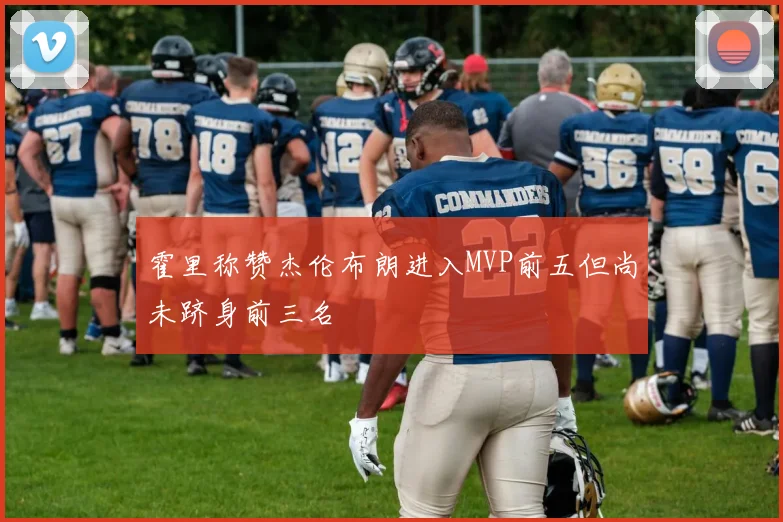 霍里称赞杰伦布朗进入MVP前五但尚未跻身前三名
