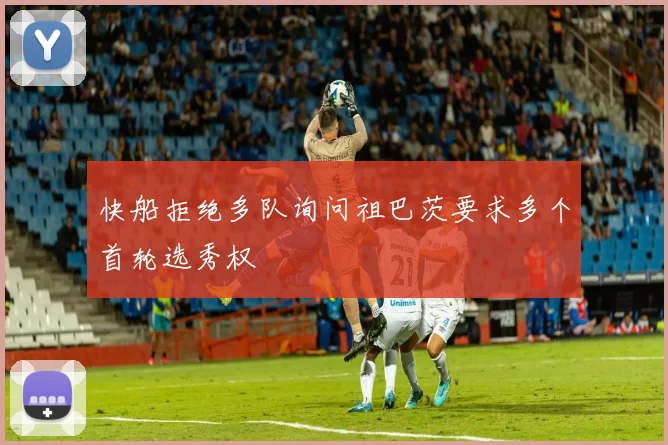 快船拒绝多队询问祖巴茨要求多个首轮选秀权