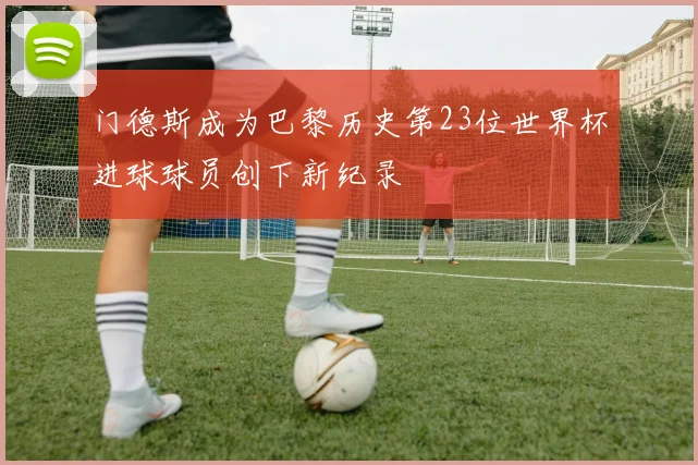 门德斯成为巴黎历史第23位世界杯进球球员创下新纪录