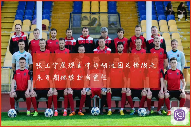 张玉宁展现自律与韧性国足锋线未来可期继续担当重任