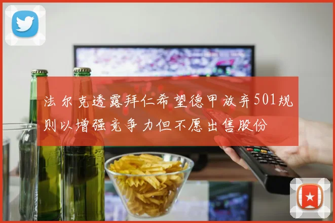 法尔克透露拜仁希望德甲放弃501规则以增强竞争力但不愿出售股份