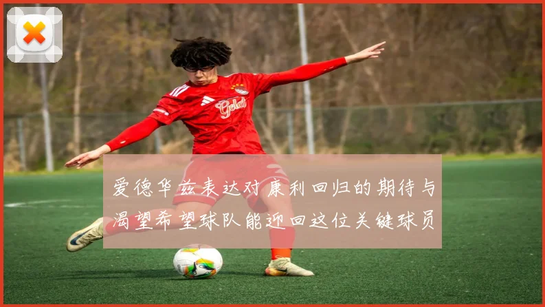 爱德华兹表达对康利回归的期待与渴望希望球队能迎回这位关键球员