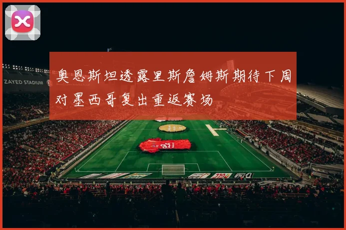 奥恩斯坦透露里斯詹姆斯期待下周对墨西哥复出重返赛场