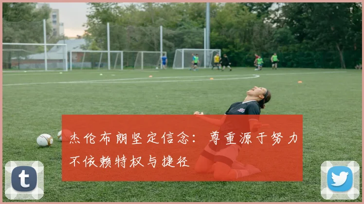 杰伦布朗坚定信念：尊重源于努力不依赖特权与捷径