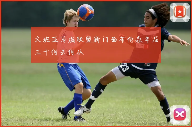 文班亚马成联盟新门面布伦森年届三十何去何从