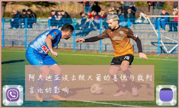 阿夫迪亚谈击败火箭的喜悦与裁判言论的影响