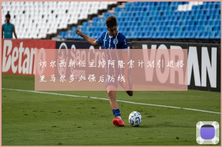 切尔西新任主帅阿隆索计划引进格里马尔多加强后防线