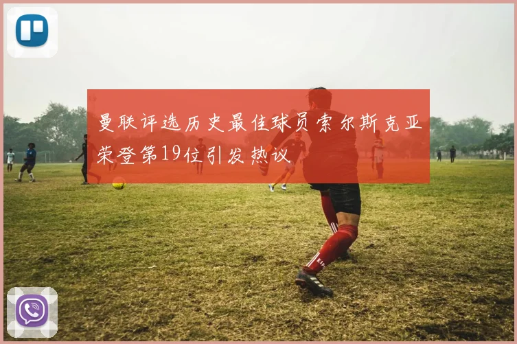 曼联评选历史最佳球员索尔斯克亚荣登第19位引发热议
