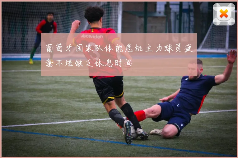 葡萄牙国家队体能危机主力球员疲惫不堪缺乏休息时间