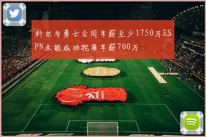 科尔与勇士合同年薪至少1750万ESPN未能成功挖角年薪700万