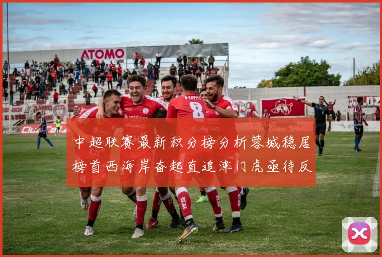 中超联赛最新积分榜分析蓉城稳居榜首西海岸奋起直追津门虎亟待反弹