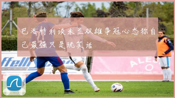 巴洛特利谈米兰双雄争冠心态称自己最强只是玩笑话