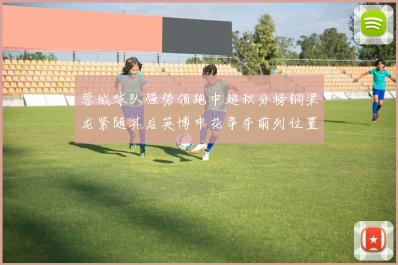 蓉城球队强势领跑中超积分榜铜梁龙紧随其后英博申花争夺前列位置
