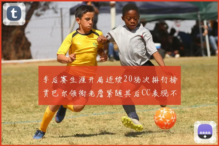 季后赛生涯开局连续20场次排行榜贾巴尔领衔老詹紧随其后CC表现不俗